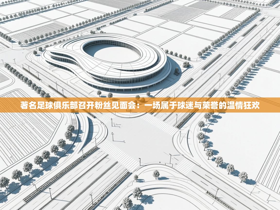 著名足球俱乐部召开粉丝见面会：一场属于球迷与荣誉的温情狂欢